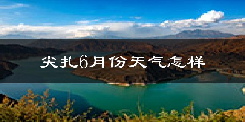 尖扎县6月份天气如何?很热吗?