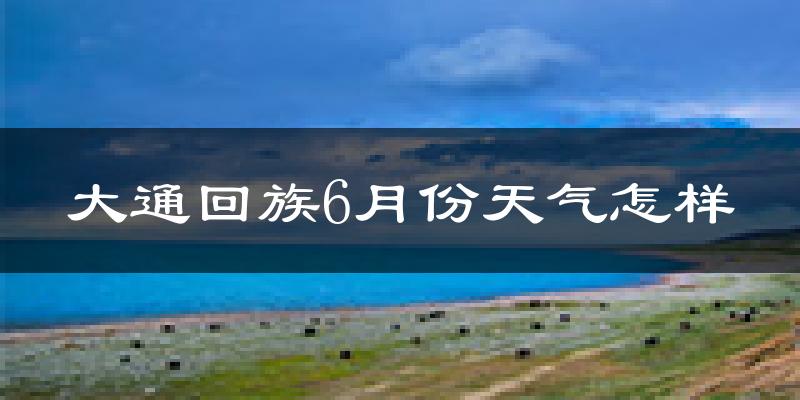 大通回族土族自治县6月份天气如何?很热吗?