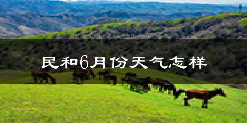 民和回族土族自治县6月份天气如何?很热吗?