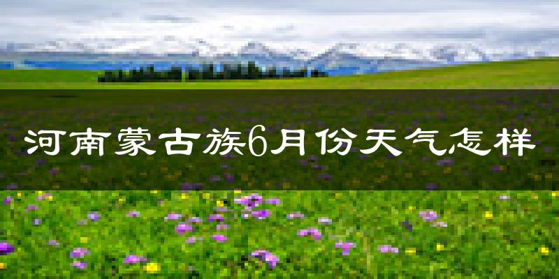 河南蒙古族自治县6月份天气如何?很冷吗?