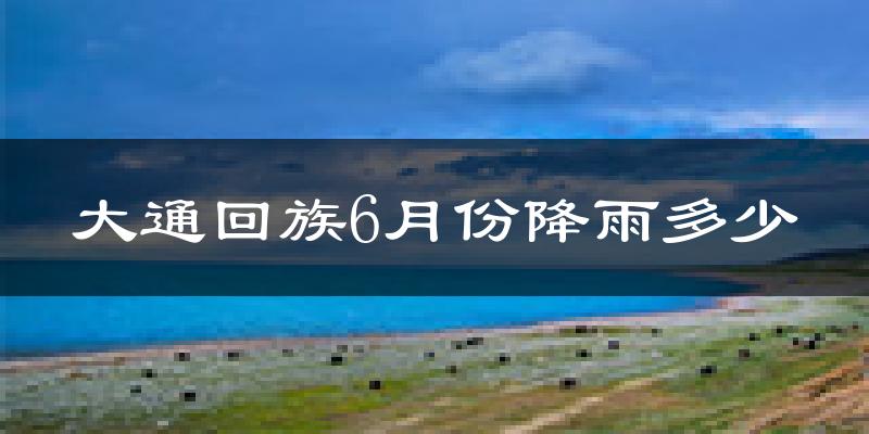大通回族6月份降雨多少?