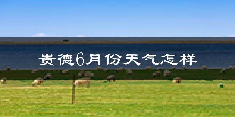 贵德县6月份天气如何?冷热情况分析