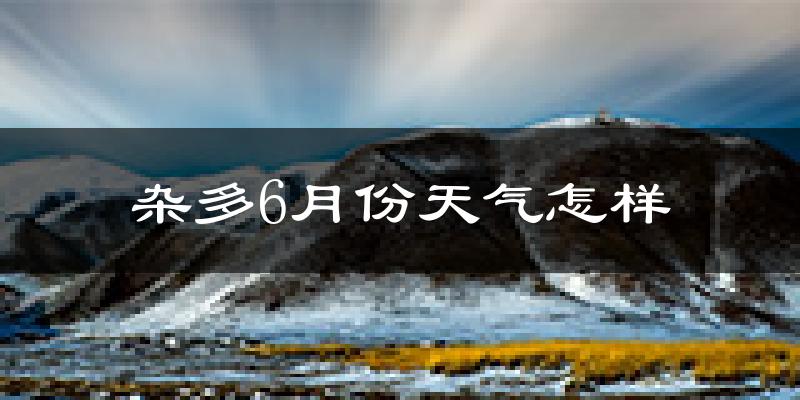 杂多县6月份天气如何?会很冷吗?