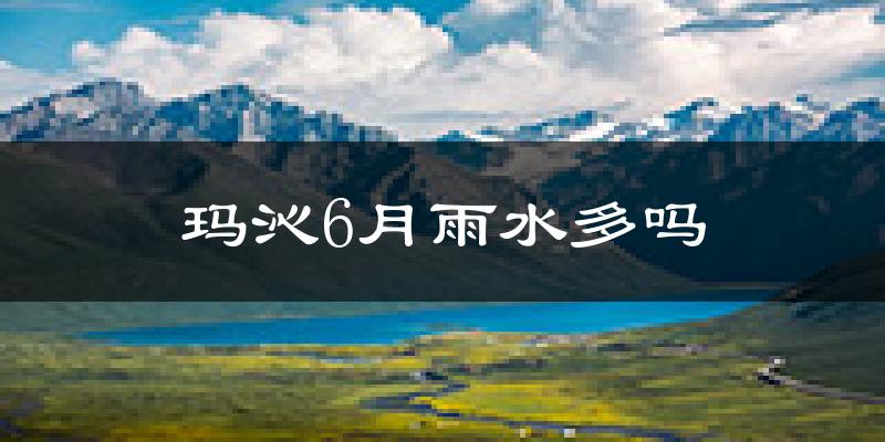 玛沁6月雨水多吗?