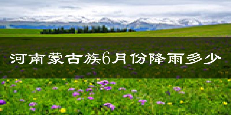 河南蒙古族6月份降雨多少?