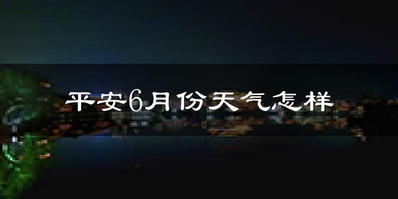 平安6月份天气怎样?平安六月热不热?