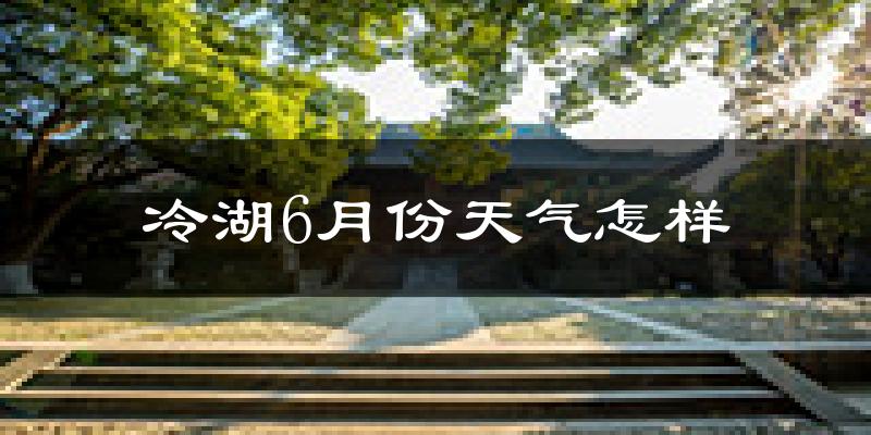 冷湖区6月份天气如何?很冷吗?