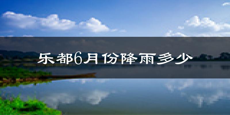 乐都6月份降雨多少?