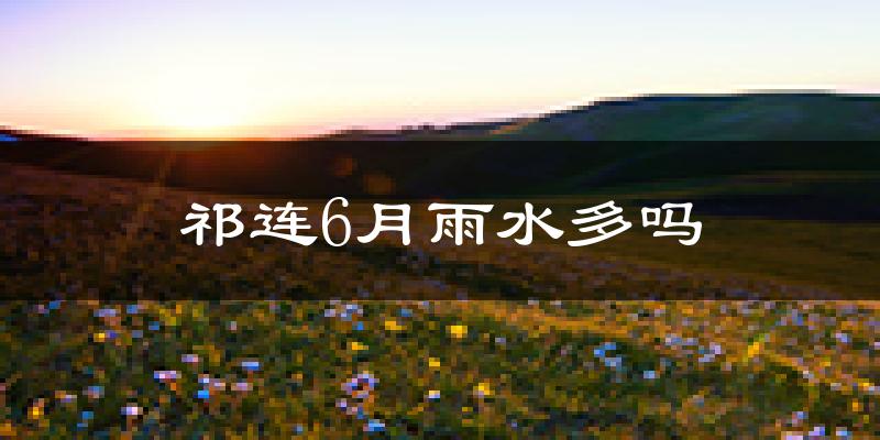 祁连6月雨水多吗?