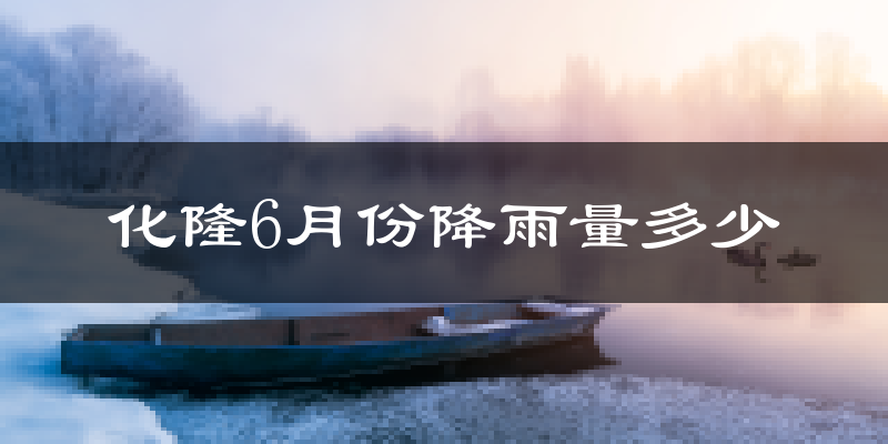 化隆6月份降雨量多少?化隆六月下雨多吗?