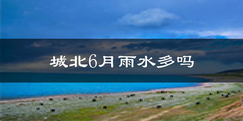 城北6月雨水多吗?