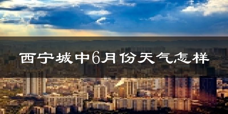 西宁城中6月份天气怎样?西宁城中六月热吗?