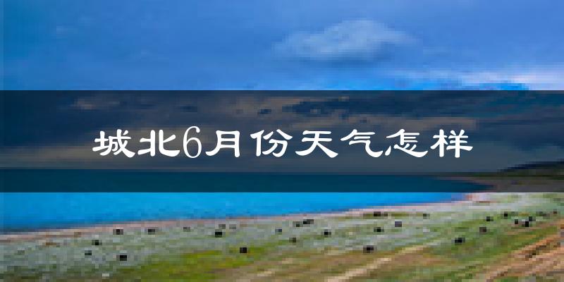 城北6月份天气怎样?城北六月热吗?