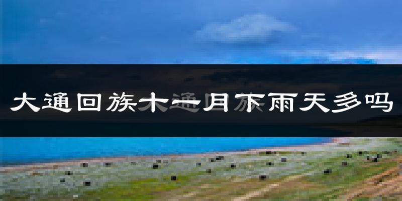 大通回族十一月下雨天多吗?大通回族11月份降雨量多少?