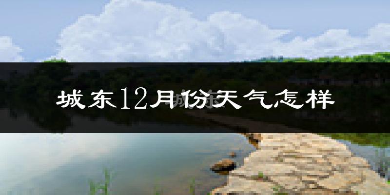 城东12月份天气怎样?城东十二月冷吗?