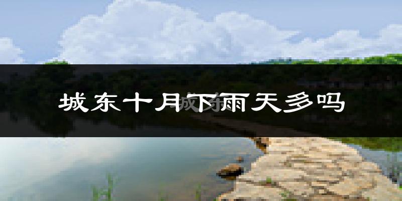 城东十月下雨天多吗?城东10月份降雨量多少?
