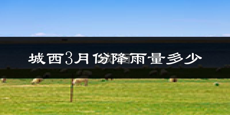 城西3月份降雨量多少?城西三月下雨多吗?