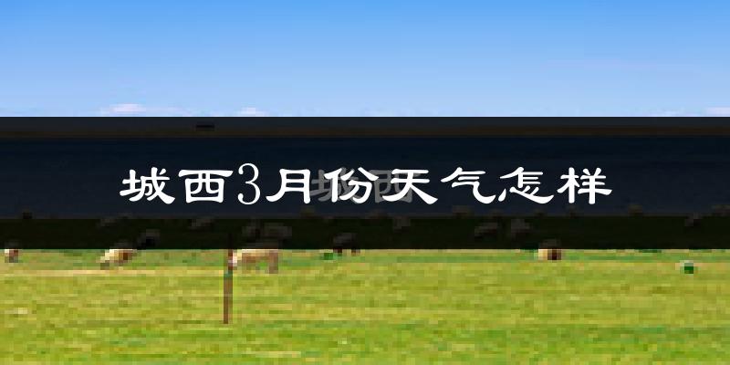 城西3月份天气怎样?城西三月冷不冷?