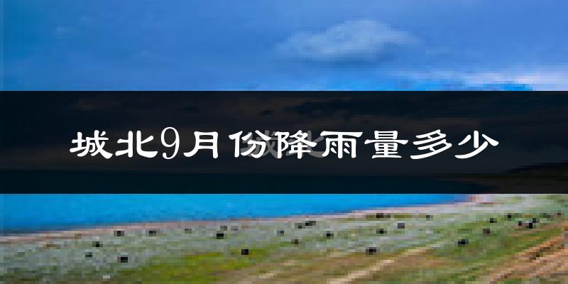 城北9月份降雨量多少?城北九月下雨多吗?