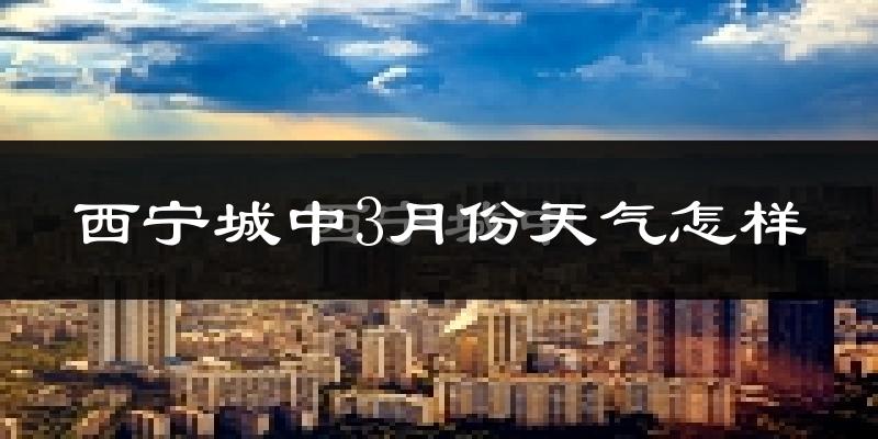 西宁城中3月份天气怎样?西宁城中三月冷吗?