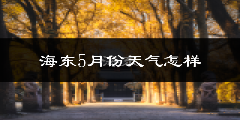 海东市5月份天气如何?很热吗?