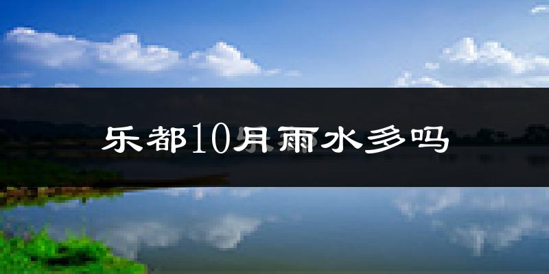 乐都10月雨水多吗?