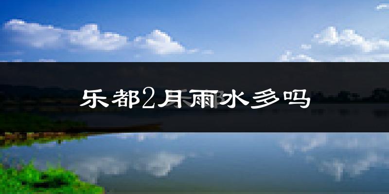 乐都2月雨水多吗?