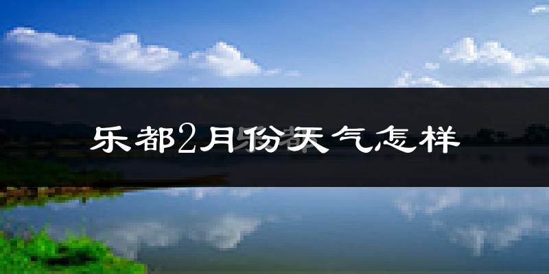 乐都2月份天气怎样?乐都二月冷不冷?
