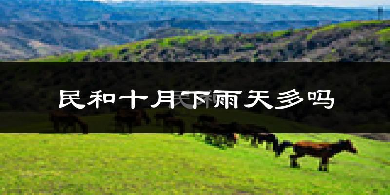 民和十月下雨天多吗?民和10月份降雨量多少?