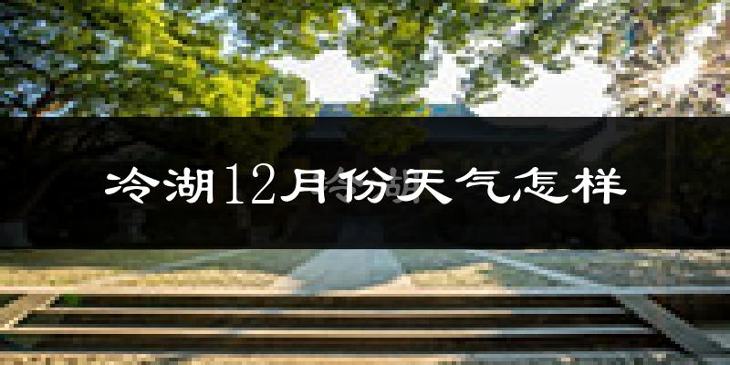 冷湖12月份天气怎样?冷湖十二月冷吗?