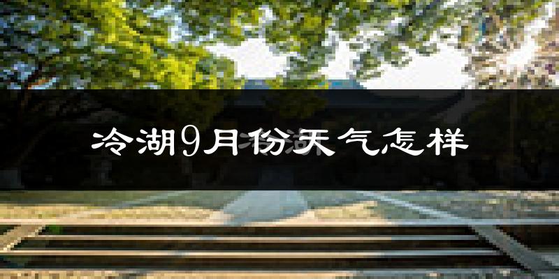 冷湖9月份天气怎样?冷湖九月热吗?
