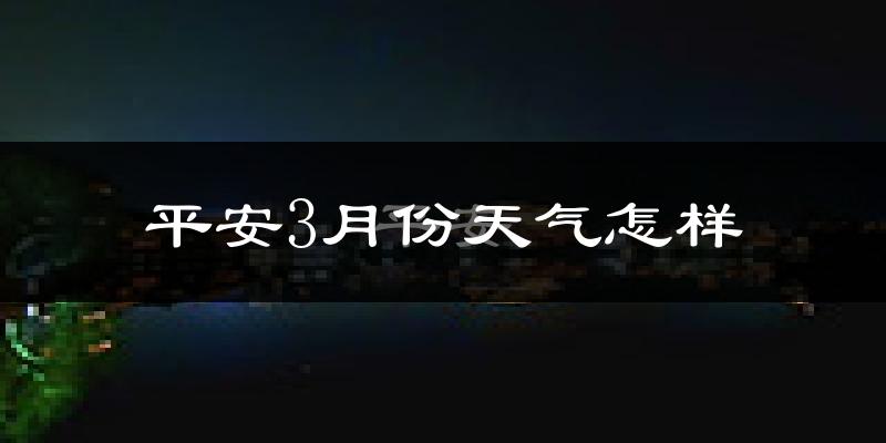平安3月份天气怎样?平安三月冷吗?