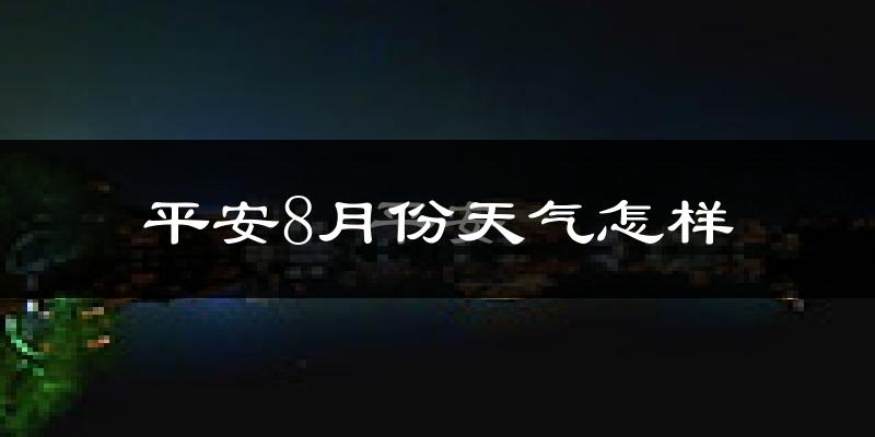 平安8月份天气怎样?平安八月热不热?