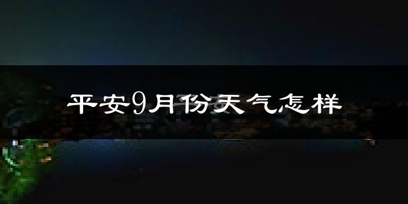 平安9月份天气怎样?平安九月热不热?
