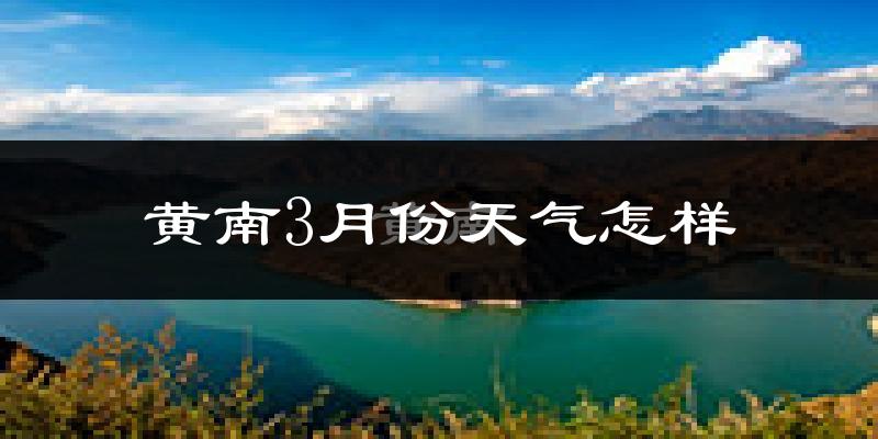 黄南藏族自治州3月份天气如何?冷吗?