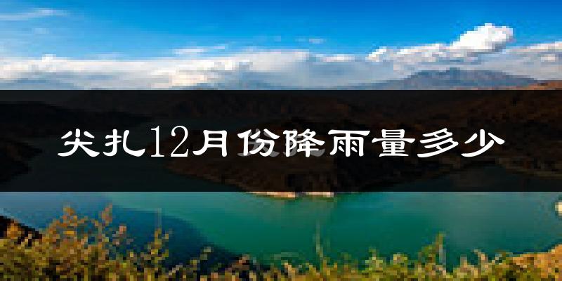 尖扎12月份降雨量多少?尖扎十二月下雨多吗?