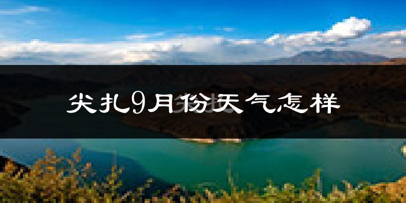 尖扎9月份天气怎样?尖扎九月热不热?