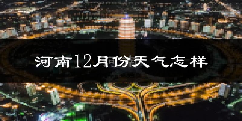 河南12月份天气怎样?河南十二月冷吗?