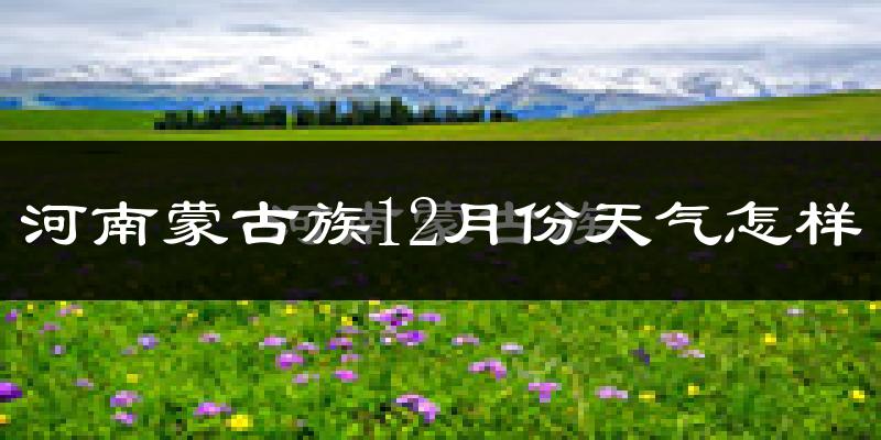 河南蒙古族12月份天气怎样?河南蒙古族十二月冷不冷?