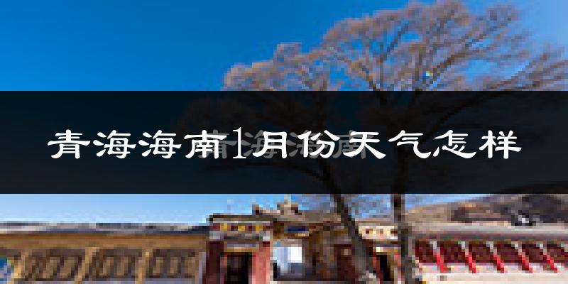 青海海南1月份天气怎样?青海海南一月冷吗?