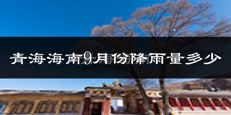 青海海南9月份降雨量多少?青海海南九月下雨多吗?