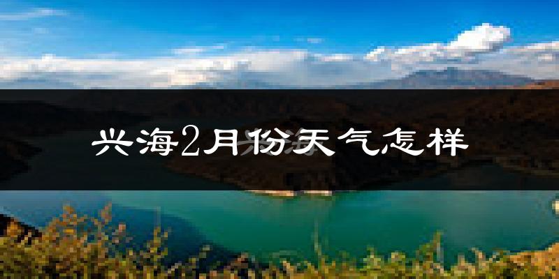 兴海县2月份天气如何?很冷吗?