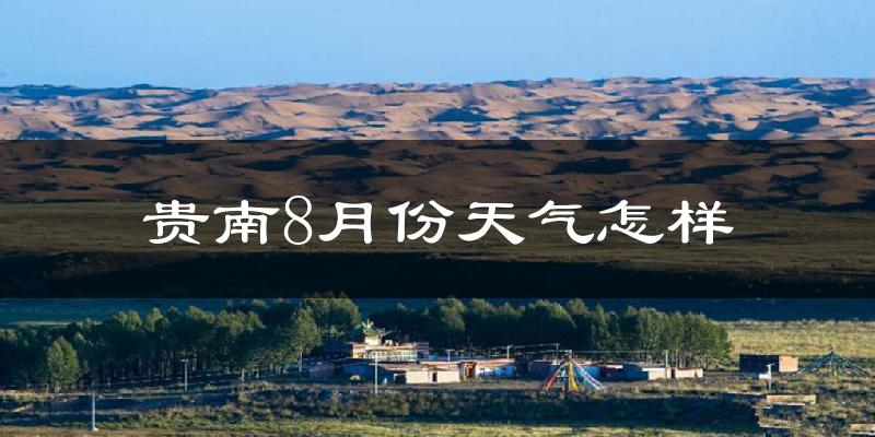 贵南8月份天气怎样?贵南八月热不热?