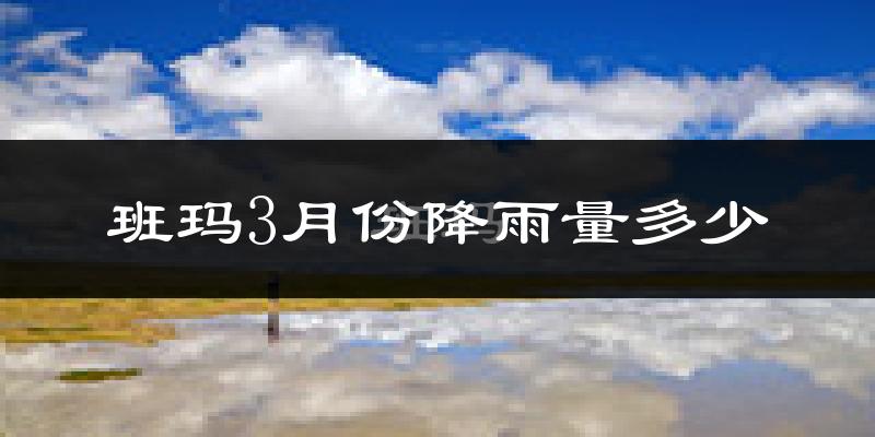 班玛3月份降雨量多少?班玛三月下雨多吗?