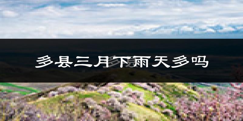 多县三月下雨天多吗?多县3月份降雨量多少?