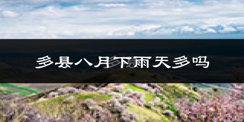多县八月下雨天多吗?多县8月份降雨量多少?