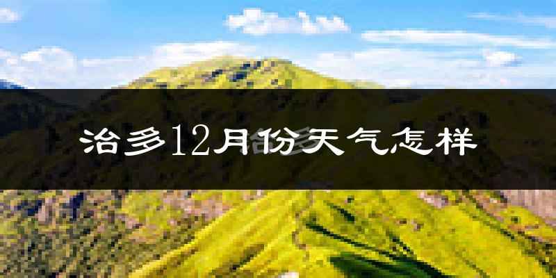 治多12月份天气怎样?治多十二月冷吗?