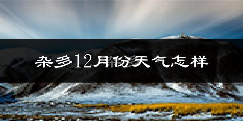 杂多12月份天气怎样?杂多十二月冷不冷?