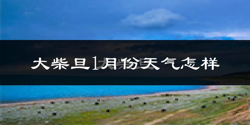 大柴旦行政区1月份天气如何?很冷吗?