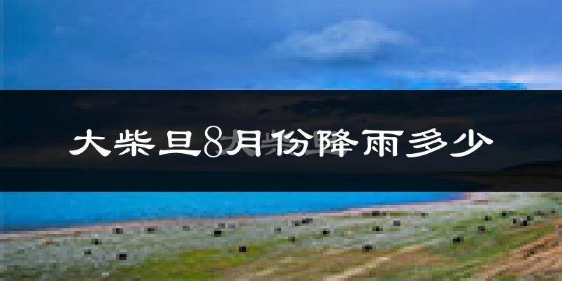 大柴旦8月份降雨多少?